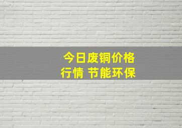 今日废铜价格行情 节能环保